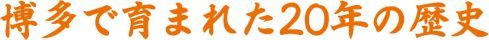 博多で育まれた20年の歴史