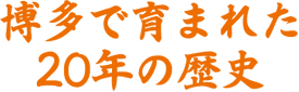 博多で育まれた20年の歴史