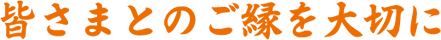 皆さまとのご縁を大切に