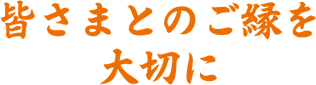 皆さまとのご縁を大切に